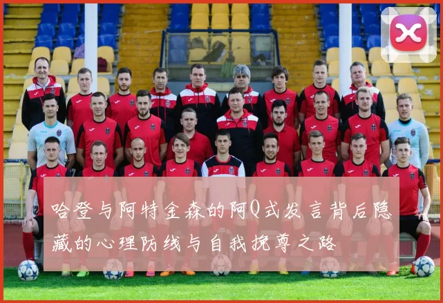哈登与阿特金森的阿Q式发言背后隐藏的心理防线与自我挽尊之路