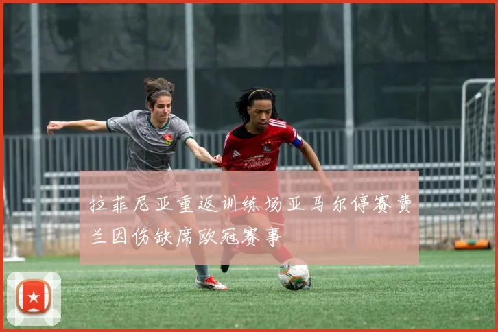 拉菲尼亚重返训练场亚马尔停赛费兰因伤缺席欧冠赛事