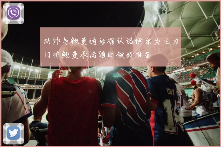 纳帅与鲍曼通话确认诺伊尔为主力门将鲍曼承诺随时做好准备